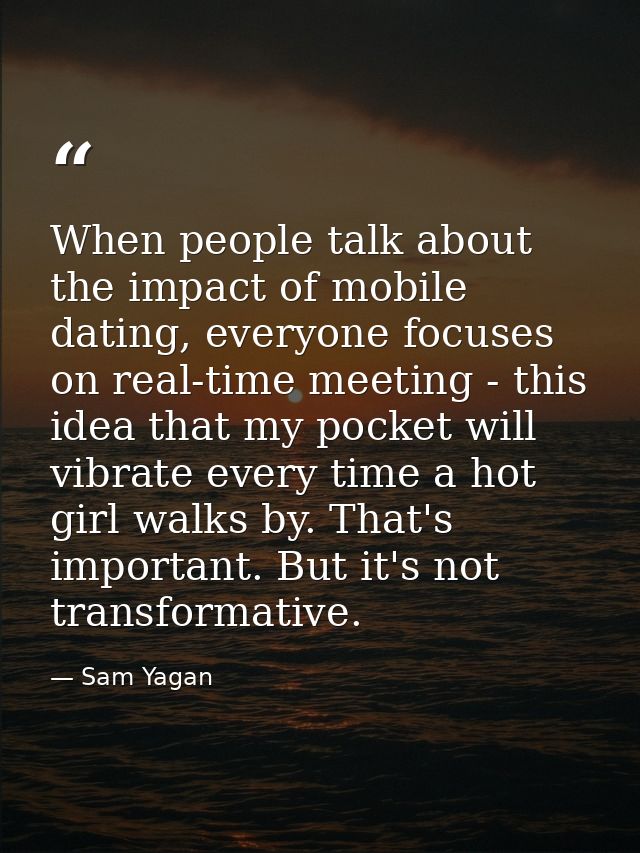 When people talk about the impact of mobile dating, everyone focuses on real-time meeting - this idea that my pocket wil — Sam Yagan