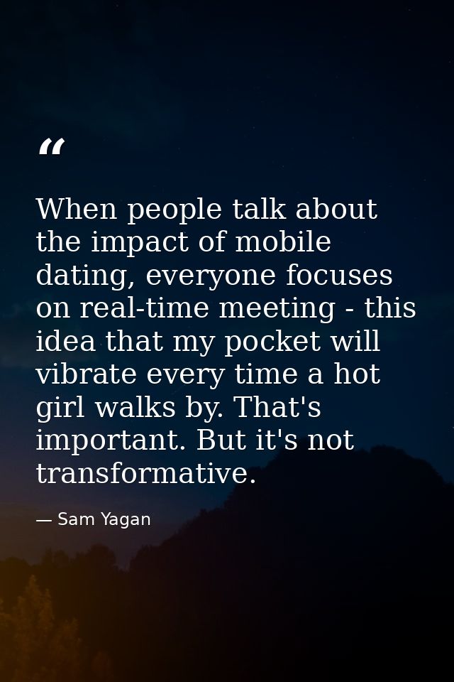 When people talk about the impact of mobile dating, everyone focuses on real-time meeting - this idea that my pocket wil — Sam Yagan