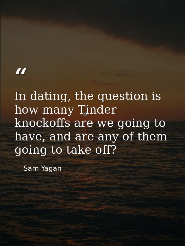 In dating, the question is how many Tinder knockoffs are we going to have, and are any of them going to take off? — Sam Yagan