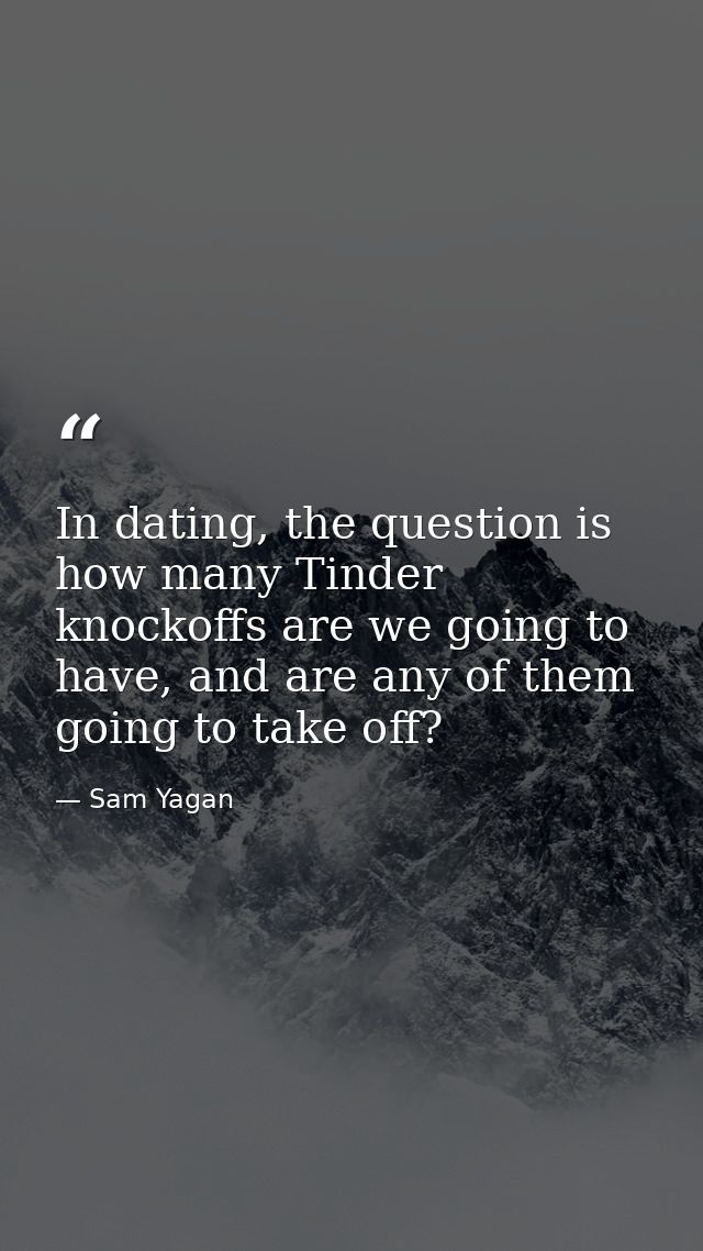In dating, the question is how many Tinder knockoffs are we going to have, and are any of them going to take off? — Sam Yagan