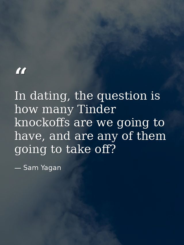 In dating, the question is how many Tinder knockoffs are we going to have, and are any of them going to take off? — Sam Yagan