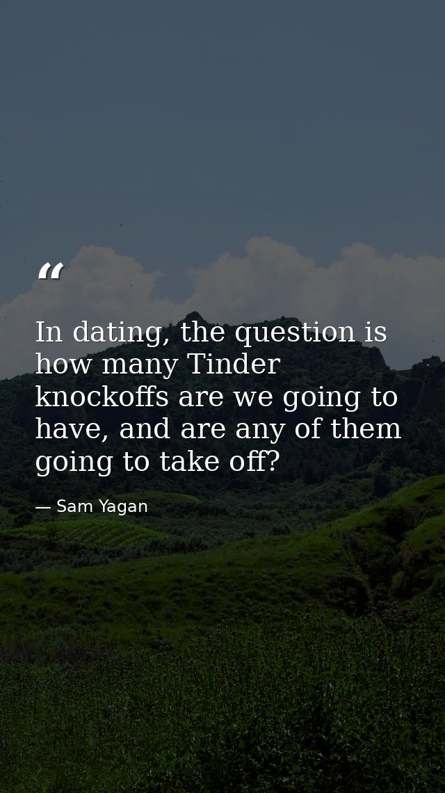 In dating, the question is how many Tinder knockoffs are we going to have, and are any of them going to take off? — Sam Yagan