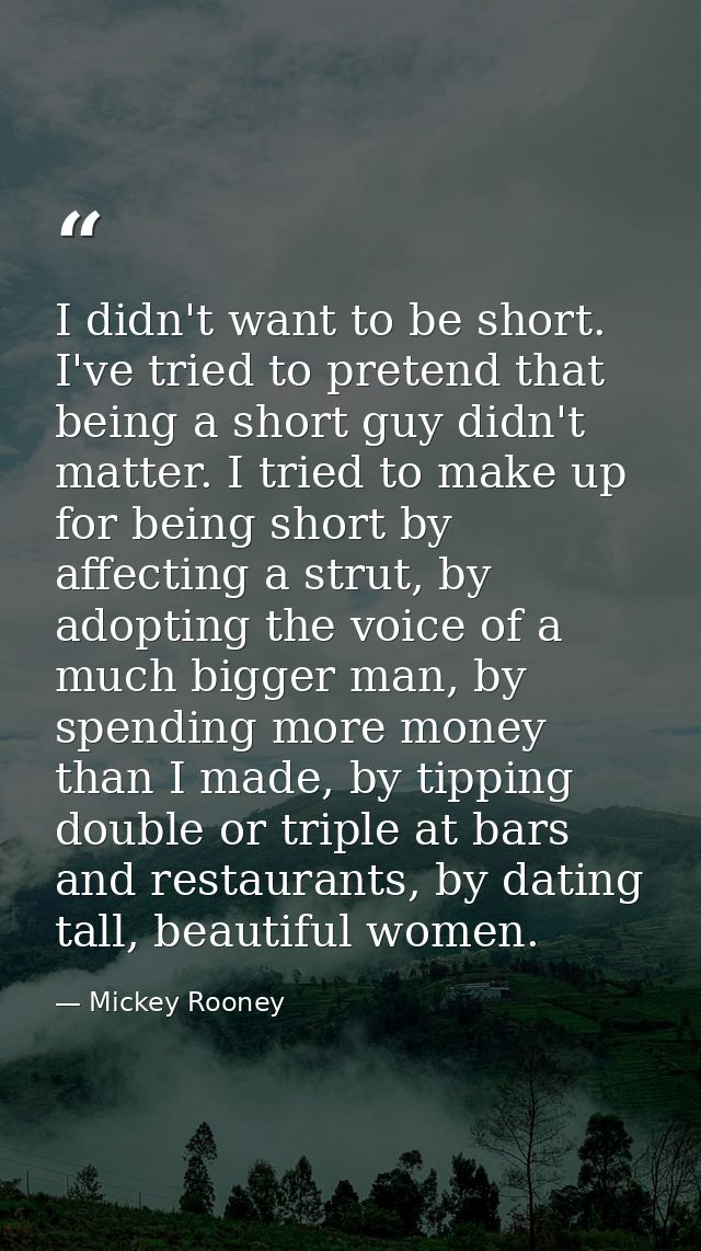 I didn't want to be short. I've tried to pretend that being a short guy didn't matter. I tried to make up for being shor — Mickey Rooney
