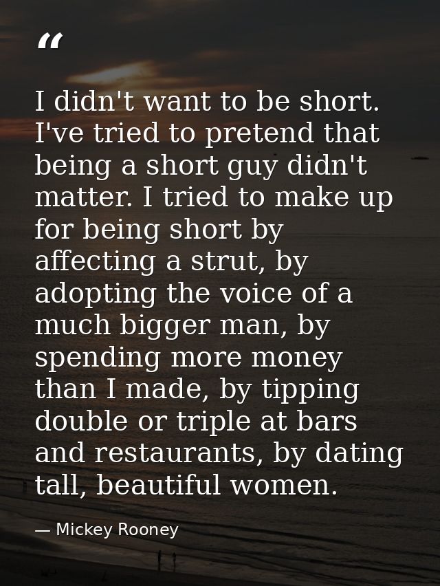 I didn't want to be short. I've tried to pretend that being a short guy didn't matter. I tried to make up for being shor — Mickey Rooney