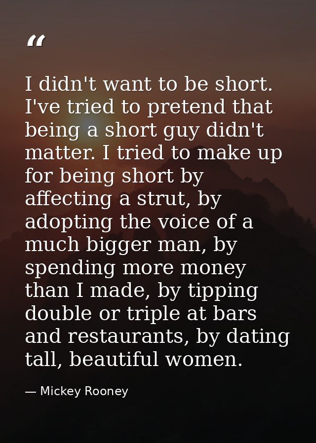 I didn't want to be short. I've tried to pretend that being a short guy didn't matter. I tried to make up for being shor — Mickey Rooney