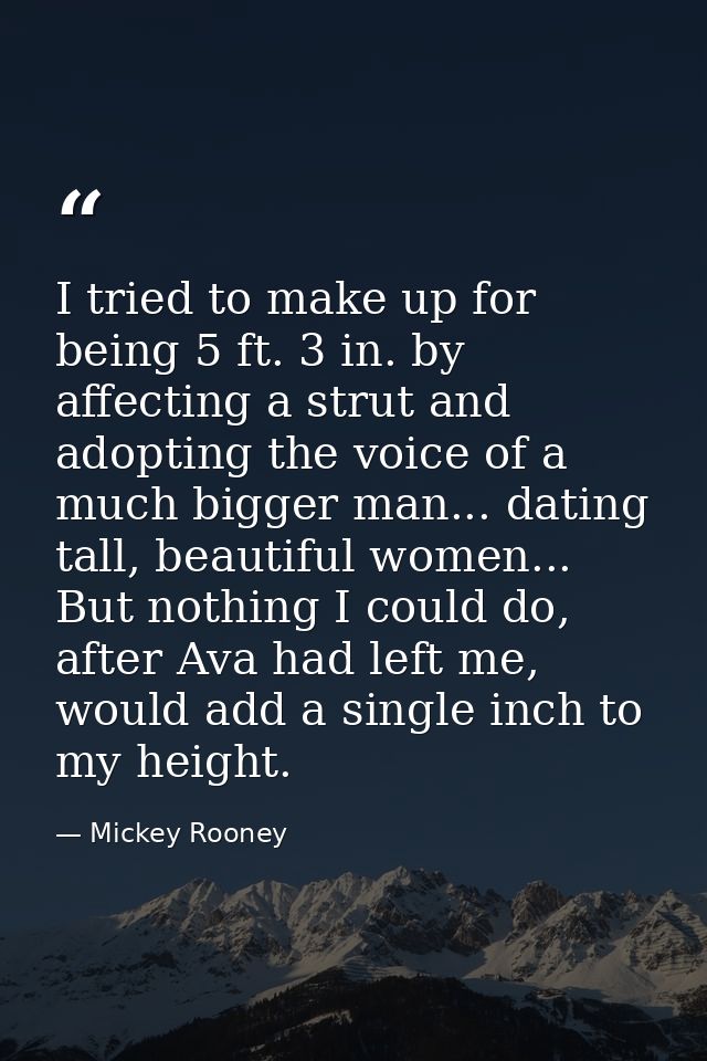 I tried to make up for being 5 ft. 3 in. by affecting a strut and adopting the voice of a much bigger man... dating tall — Mickey Rooney
