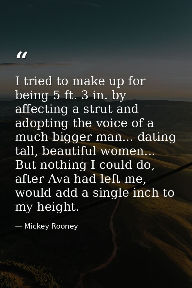 I tried to make up for being 5 ft. 3 in. by affecting a strut and adopting the voice of a much bigger man... dating tall — Mickey Rooney