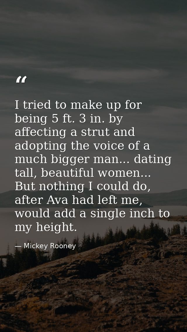 I tried to make up for being 5 ft. 3 in. by affecting a strut and adopting the voice of a much bigger man... dating tall — Mickey Rooney