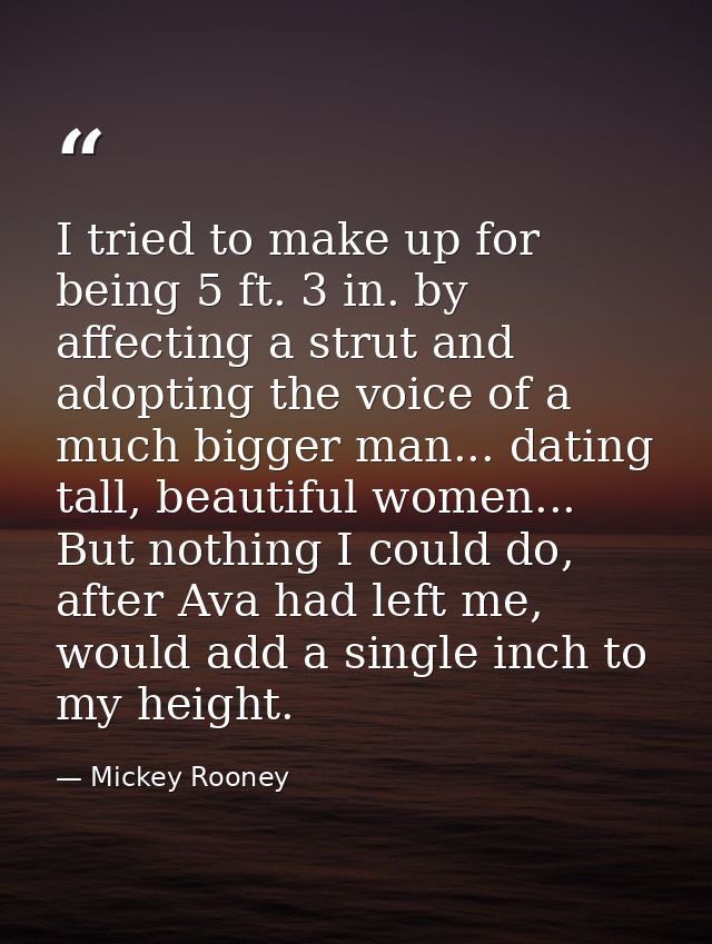 I tried to make up for being 5 ft. 3 in. by affecting a strut and adopting the voice of a much bigger man... dating tall — Mickey Rooney