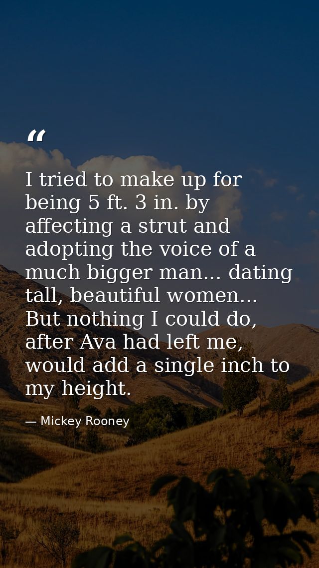 I tried to make up for being 5 ft. 3 in. by affecting a strut and adopting the voice of a much bigger man... dating tall — Mickey Rooney