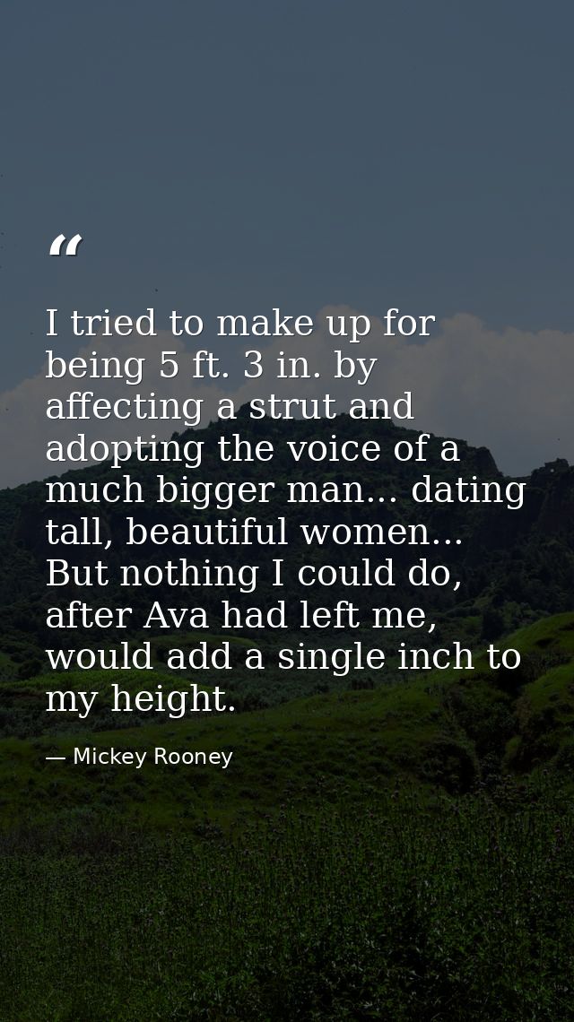I tried to make up for being 5 ft. 3 in. by affecting a strut and adopting the voice of a much bigger man... dating tall — Mickey Rooney