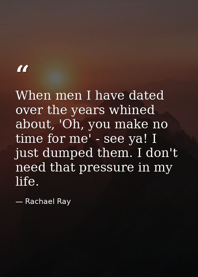 When men I have dated over the years whined about, 'Oh, you make no time for me' - see ya! I just dumped them. I don't n — Rachael Ray