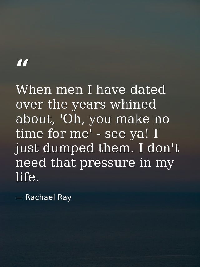 When men I have dated over the years whined about, 'Oh, you make no time for me' - see ya! I just dumped them. I don't n — Rachael Ray