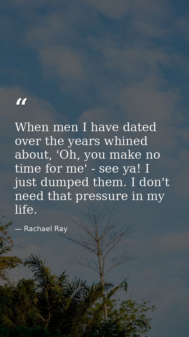 When men I have dated over the years whined about, 'Oh, you make no time for me' - see ya! I just dumped them. I don't n — Rachael Ray