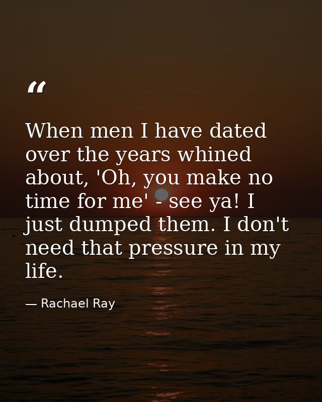 When men I have dated over the years whined about, 'Oh, you make no time for me' - see ya! I just dumped them. I don't n — Rachael Ray
