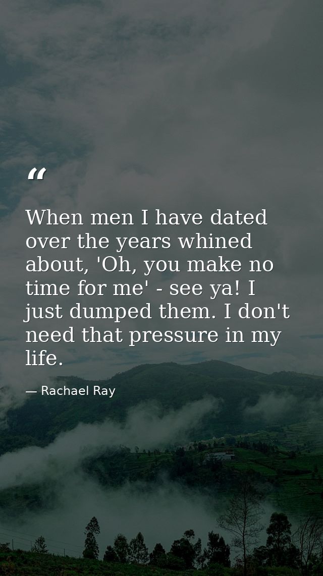 When men I have dated over the years whined about, 'Oh, you make no time for me' - see ya! I just dumped them. I don't n — Rachael Ray