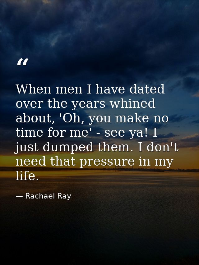 When men I have dated over the years whined about, 'Oh, you make no time for me' - see ya! I just dumped them. I don't n — Rachael Ray