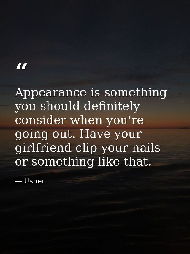Appearance is something you should definitely consider when you're going out. Have your girlfriend clip your nails or so — Usher