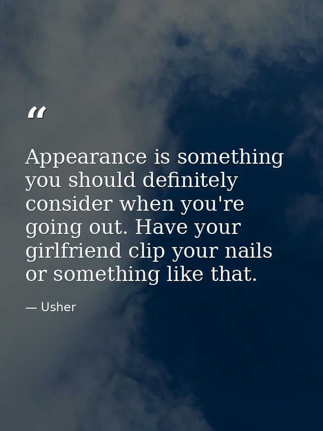Appearance is something you should definitely consider when you're going out. Have your girlfriend clip your nails or so — Usher