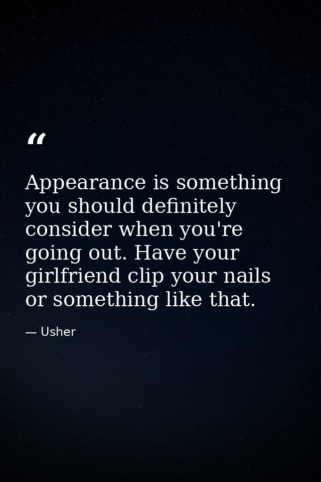 Appearance is something you should definitely consider when you're going out. Have your girlfriend clip your nails or so — Usher