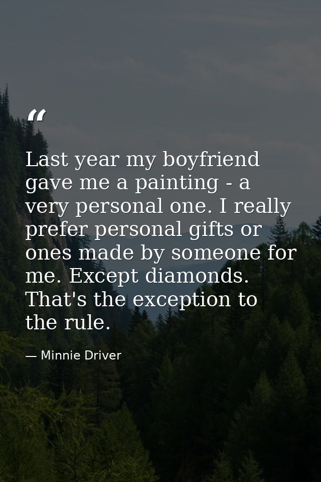 Last year my boyfriend gave me a painting - a very personal one. I really prefer personal gifts or ones made by someone  — Minnie Driver