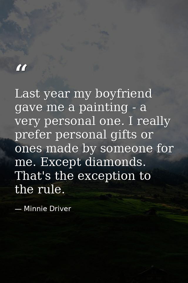 Last year my boyfriend gave me a painting - a very personal one. I really prefer personal gifts or ones made by someone  — Minnie Driver