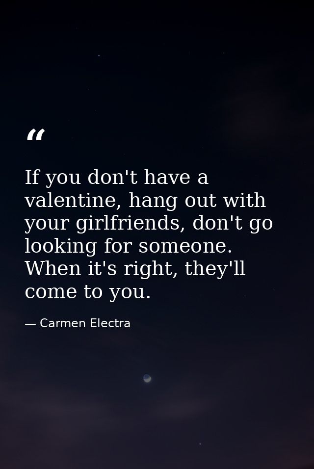 If you don't have a valentine, hang out with your girlfriends, don't go looking for someone. When it's right, they'll co — Carmen Electra