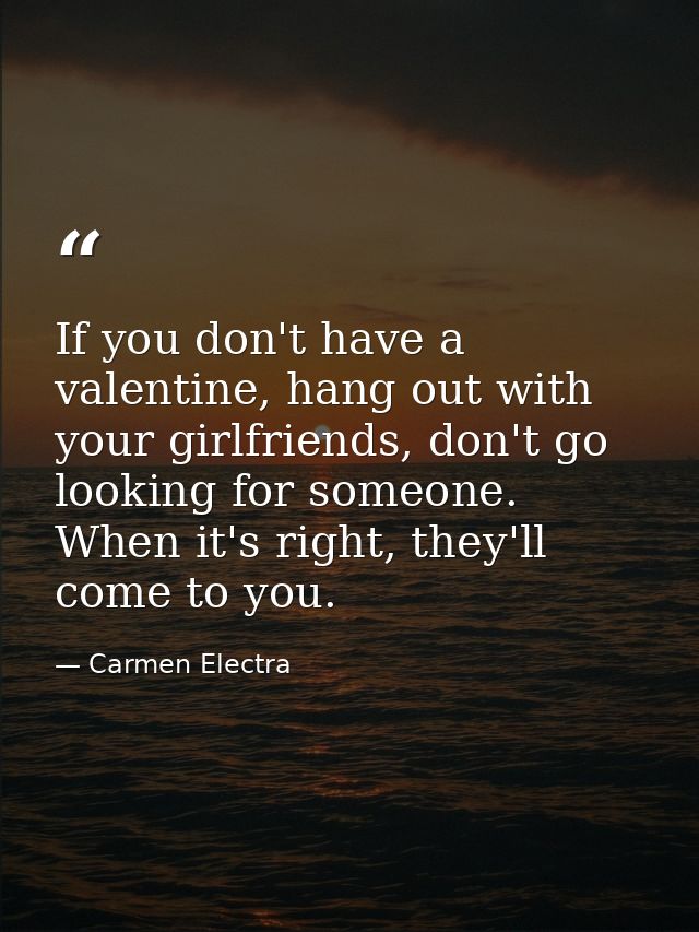 If you don't have a valentine, hang out with your girlfriends, don't go looking for someone. When it's right, they'll co — Carmen Electra