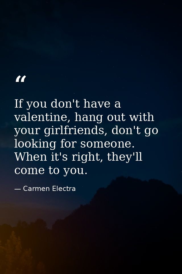 If you don't have a valentine, hang out with your girlfriends, don't go looking for someone. When it's right, they'll co — Carmen Electra