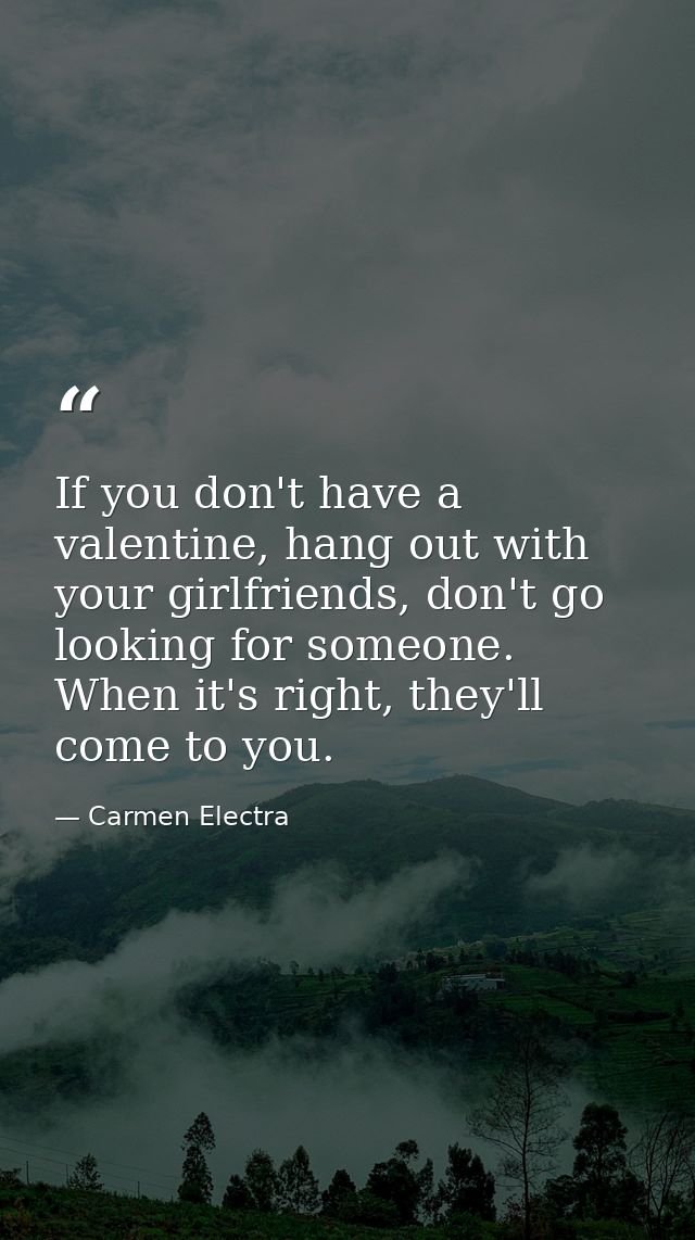 If you don't have a valentine, hang out with your girlfriends, don't go looking for someone. When it's right, they'll co — Carmen Electra