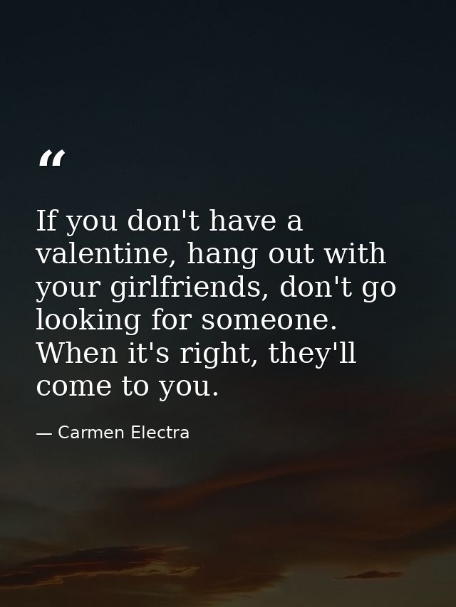 If you don't have a valentine, hang out with your girlfriends, don't go looking for someone. When it's right, they'll co — Carmen Electra