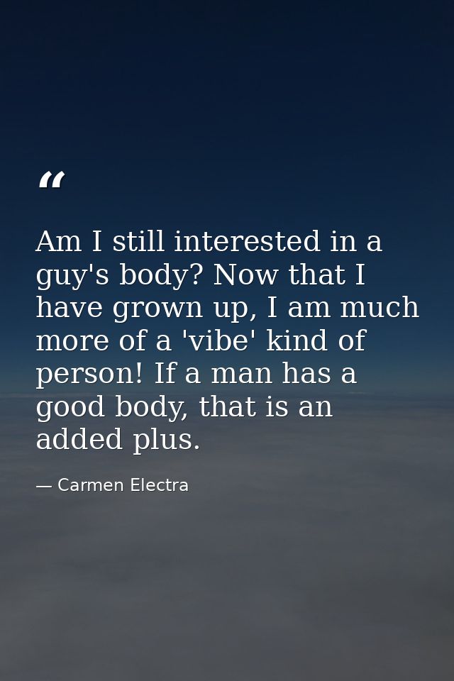Am I still interested in a guy's body? Now that I have grown up, I am much more of a 'vibe' kind of person! If a man has — Carmen Electra
