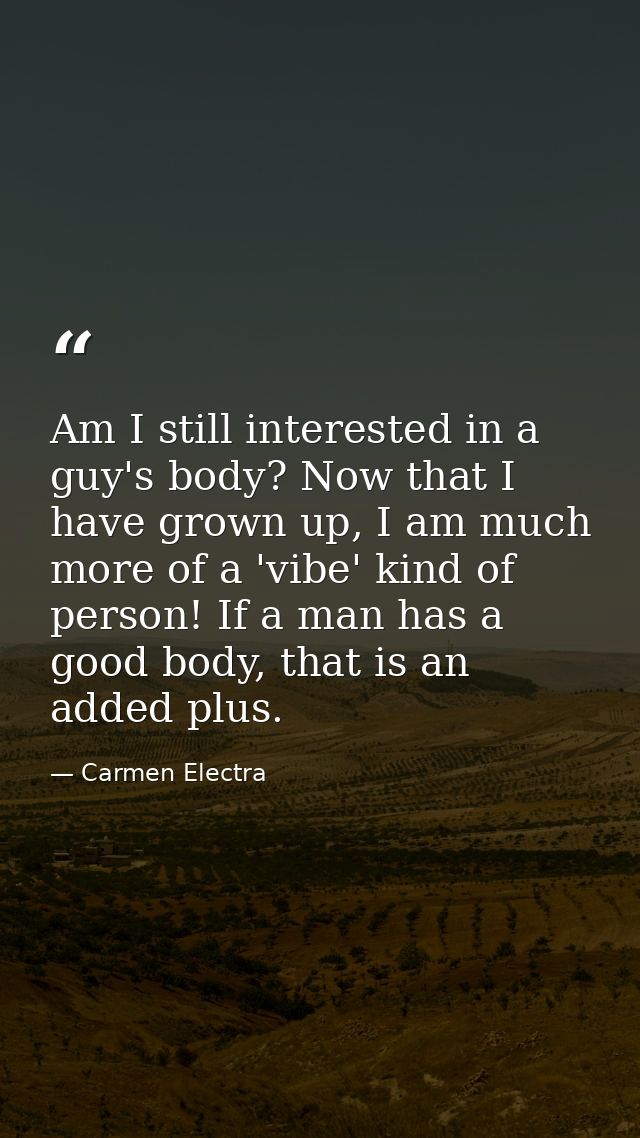 Am I still interested in a guy's body? Now that I have grown up, I am much more of a 'vibe' kind of person! If a man has — Carmen Electra