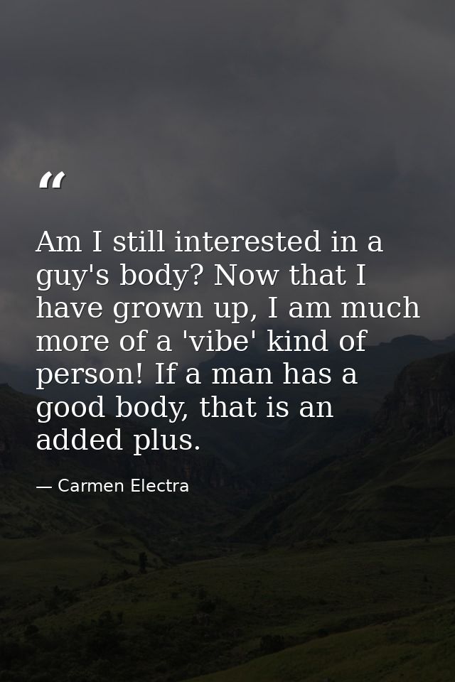 Am I still interested in a guy's body? Now that I have grown up, I am much more of a 'vibe' kind of person! If a man has — Carmen Electra