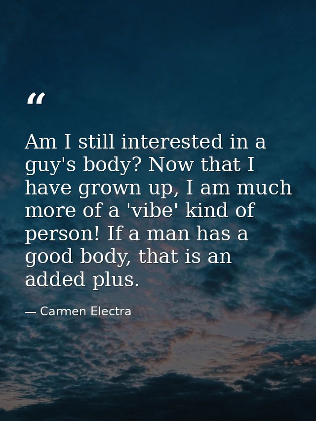 Am I still interested in a guy's body? Now that I have grown up, I am much more of a 'vibe' kind of person! If a man has — Carmen Electra