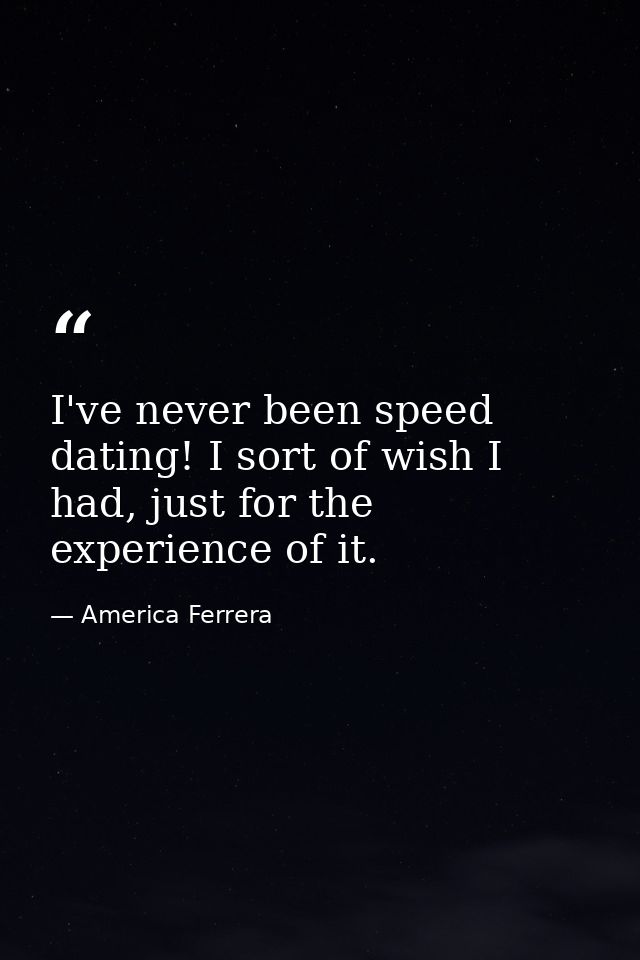 I've never been speed dating! I sort of wish I had, just for the experience of it. — America Ferrera