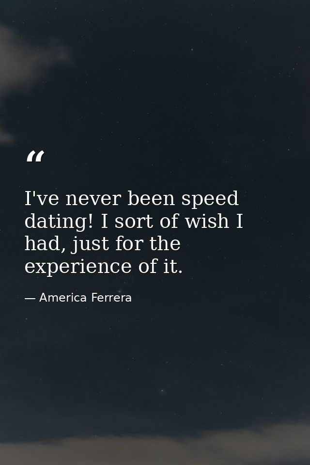 I've never been speed dating! I sort of wish I had, just for the experience of it. — America Ferrera