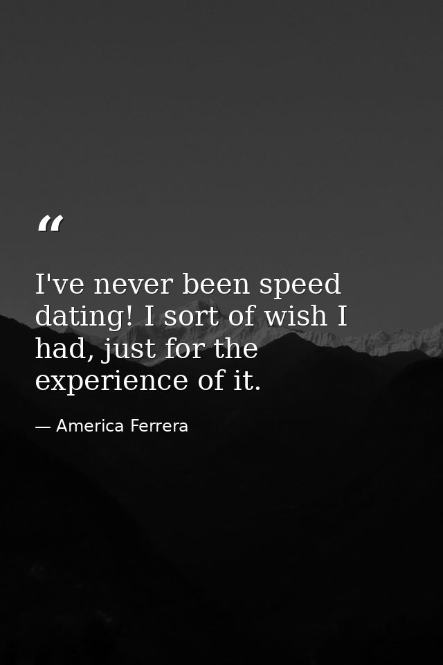 I've never been speed dating! I sort of wish I had, just for the experience of it. — America Ferrera