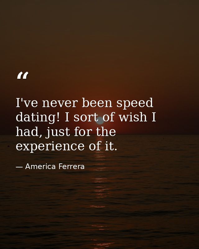 I've never been speed dating! I sort of wish I had, just for the experience of it. — America Ferrera