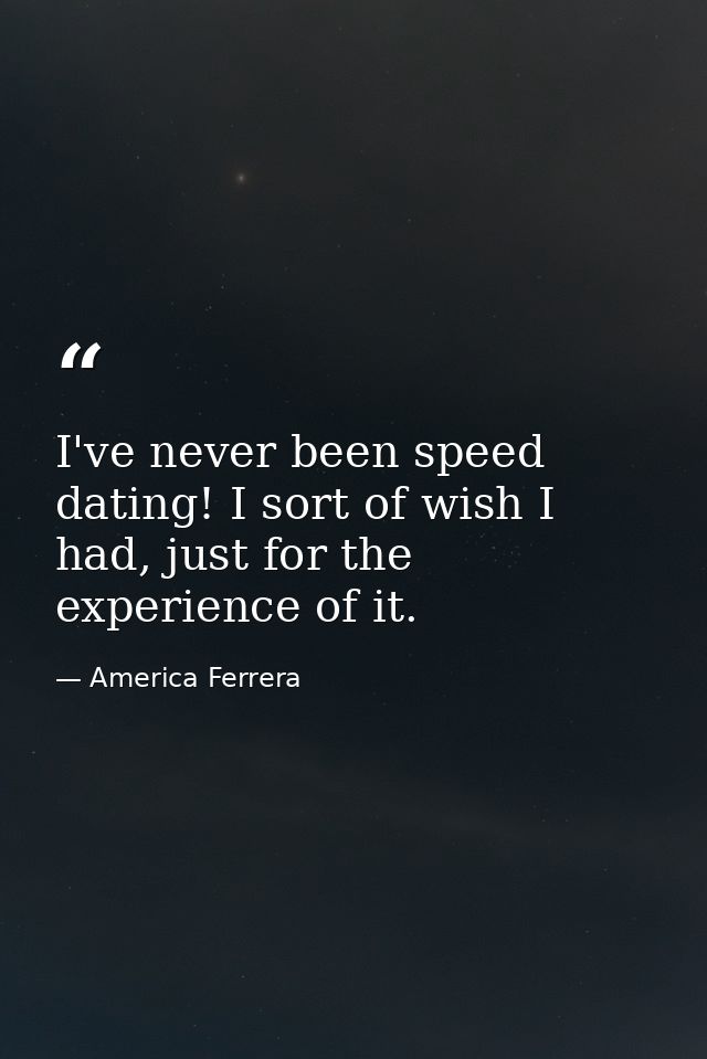 I've never been speed dating! I sort of wish I had, just for the experience of it. — America Ferrera