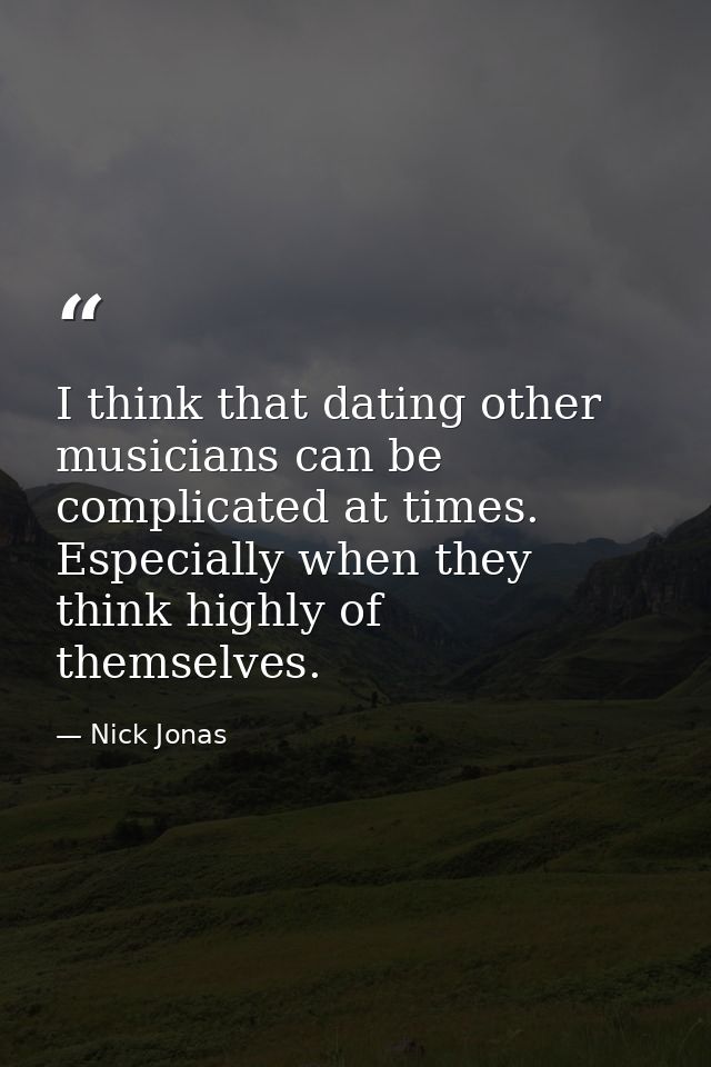 I think that dating other musicians can be complicated at times. Especially when they think highly of themselves. — Nick Jonas
