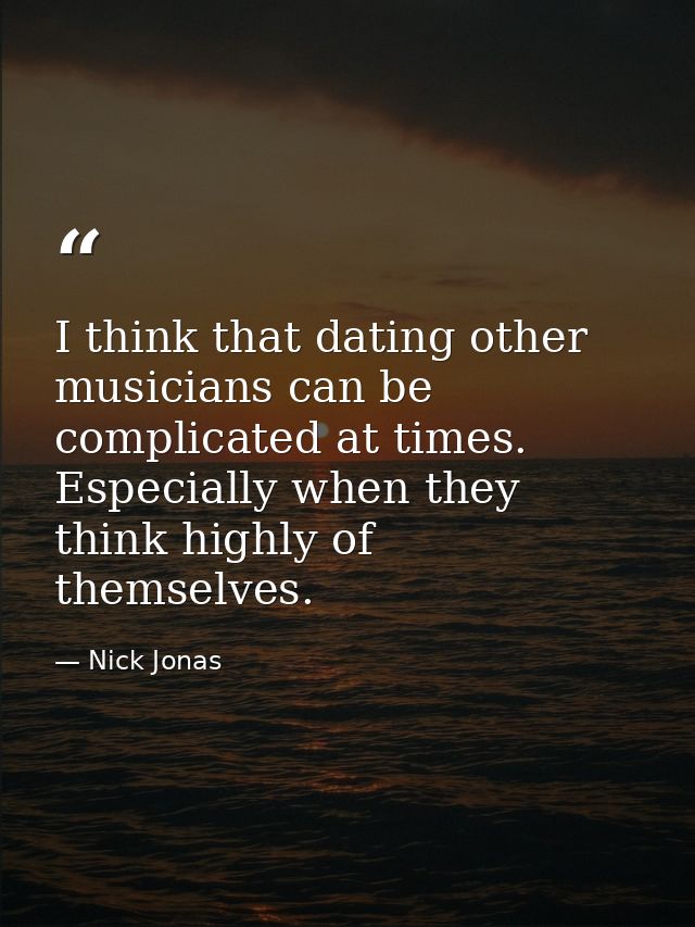 I think that dating other musicians can be complicated at times. Especially when they think highly of themselves. — Nick Jonas