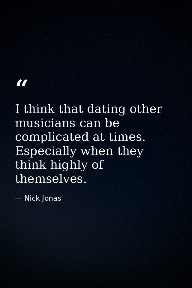 I think that dating other musicians can be complicated at times. Especially when they think highly of themselves. — Nick Jonas