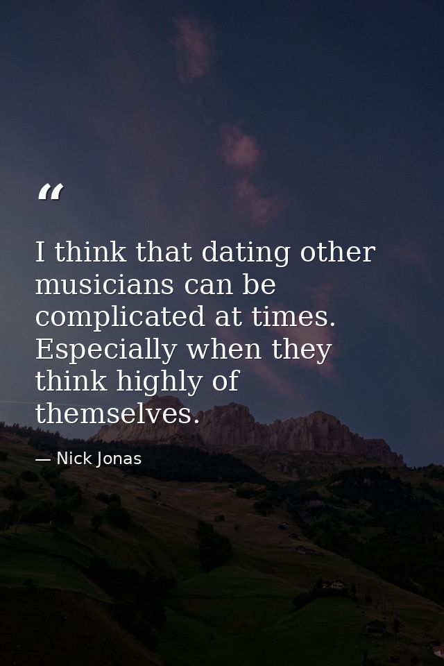 I think that dating other musicians can be complicated at times. Especially when they think highly of themselves. — Nick Jonas