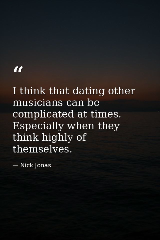 I think that dating other musicians can be complicated at times. Especially when they think highly of themselves. — Nick Jonas