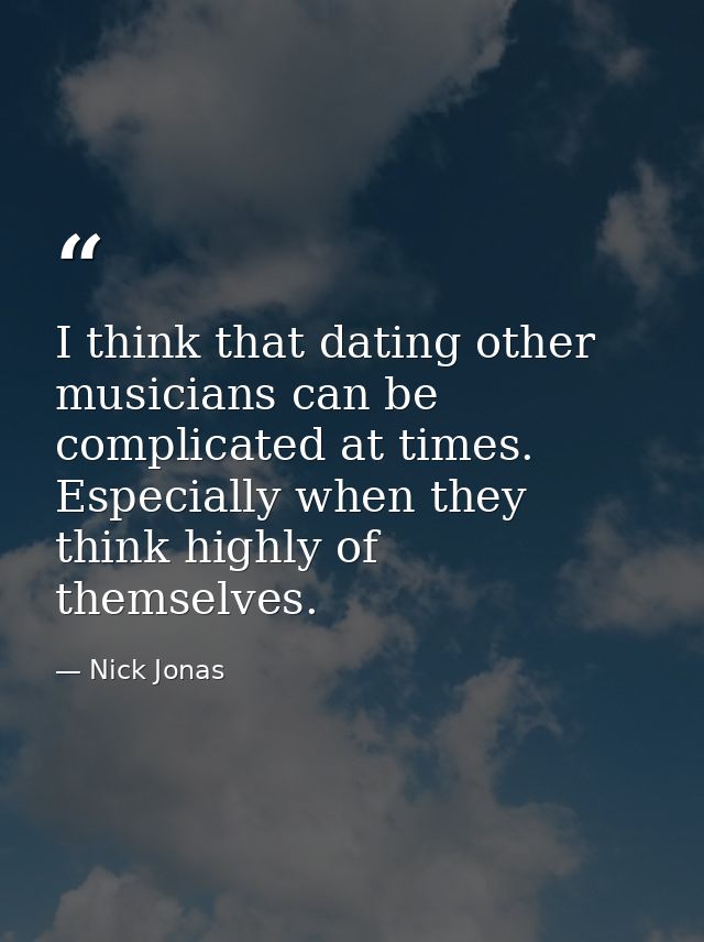 I think that dating other musicians can be complicated at times. Especially when they think highly of themselves. — Nick Jonas