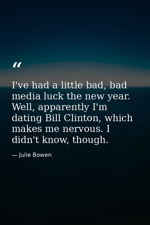 I've had a little bad, bad media luck the new year. Well, apparently I'm dating Bill Clinton, which makes me nervous. I  — Julie Bowen