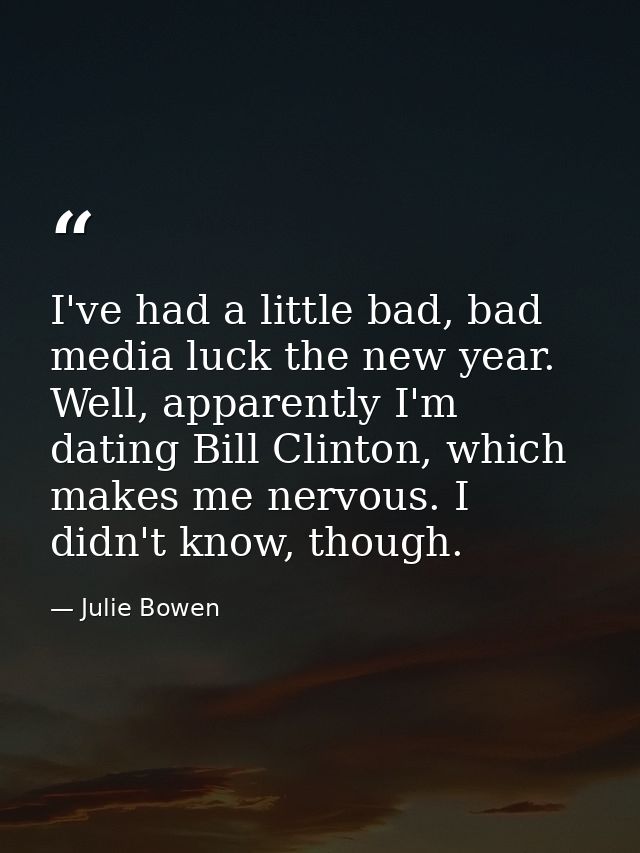 I've had a little bad, bad media luck the new year. Well, apparently I'm dating Bill Clinton, which makes me nervous. I  — Julie Bowen