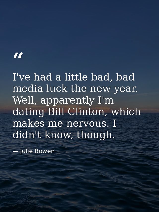 I've had a little bad, bad media luck the new year. Well, apparently I'm dating Bill Clinton, which makes me nervous. I  — Julie Bowen