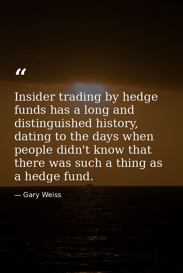 Insider trading by hedge funds has a long and distinguished history, dating to the days when people didn't know that the — Gary Weiss